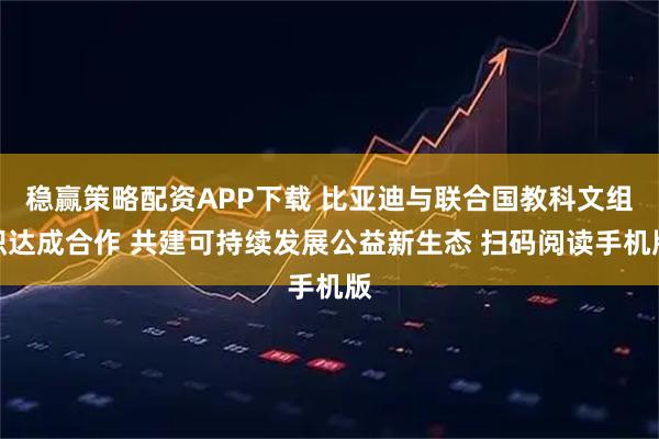 稳赢策略配资APP下载 比亚迪与联合国教科文组织达成合作 共建可持续发展公益新生态 扫码阅读手机版