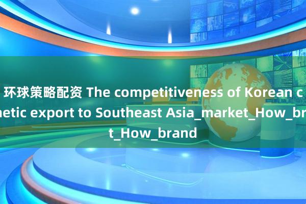 环球策略配资 The competitiveness of Korean cosmetic export to Southeast Asia_market_How_brand