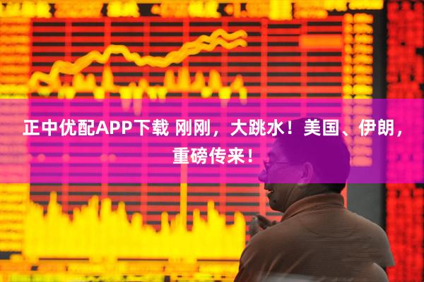 正中优配APP下载 刚刚，大跳水！美国、伊朗，重磅传来！