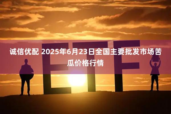 诚信优配 2025年6月23日全国主要批发市场苦瓜价格行情