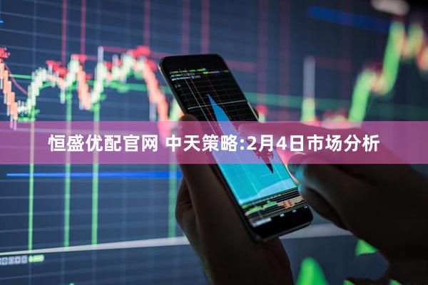 恒盛优配官网 中天策略:2月4日市场分析