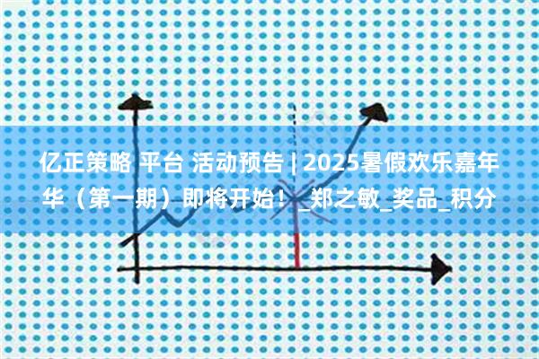 亿正策略 平台 活动预告 | 2025暑假欢乐嘉年华（第一期）即将开始！_郑之敏_奖品_积分