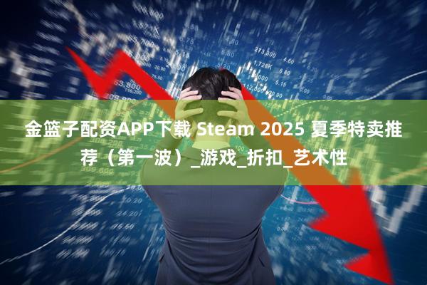 金篮子配资APP下载 Steam 2025 夏季特卖推荐（第一波）_游戏_折扣_艺术性