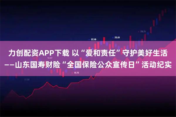力创配资APP下载 以“爱和责任”守护美好生活——山东国寿财险“全国保险公众宣传日”活动纪实