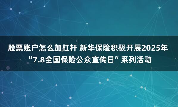 股票账户怎么加杠杆 新华保险积极开展2025年 “7.8全国保险公众宣传日”系列活动