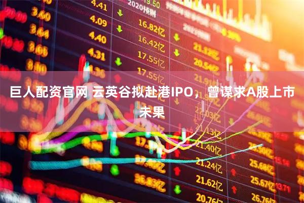 巨人配资官网 云英谷拟赴港IPO，曾谋求A股上市未果