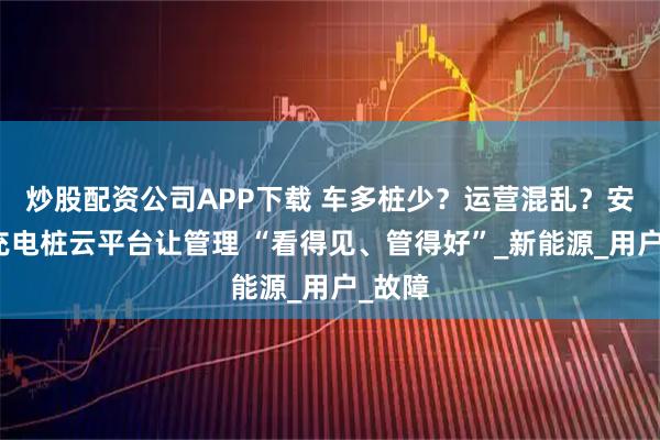 炒股配资公司APP下载 车多桩少？运营混乱？安科瑞充电桩云平台让管理 “看得见、管得好”_新能源_用户_故障