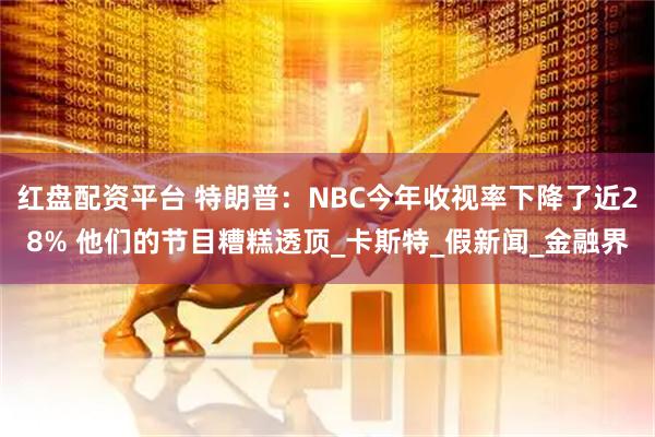 红盘配资平台 特朗普：NBC今年收视率下降了近28% 他们的节目糟糕透顶_卡斯特_假新闻_金融界