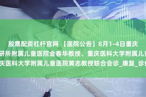 股票配资杠杆官网 【医院公告】8月1-4日重庆天佑儿童医院特邀首都儿研所附属儿童医院金春华教授、重庆医科大学附属儿童医院黄志教授联合会诊_康复_诊疗_疗法