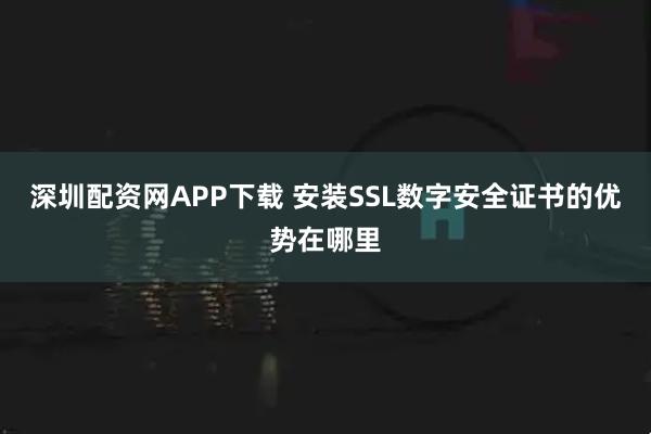 深圳配资网APP下载 安装SSL数字安全证书的优势在哪里