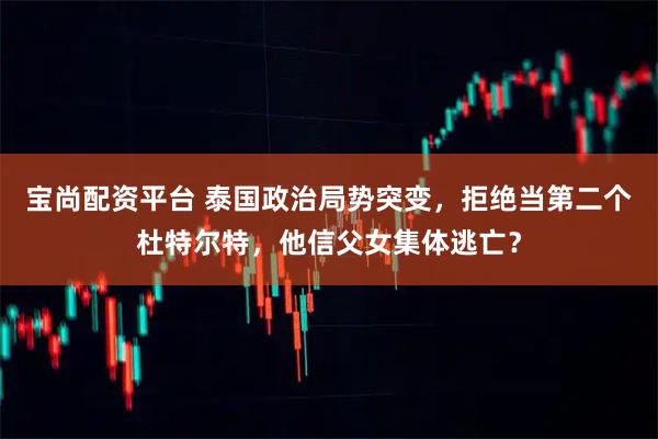 宝尚配资平台 泰国政治局势突变，拒绝当第二个杜特尔特，他信父女集体逃亡？