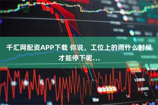 千汇网配资APP下载 你说，工位上的雨什么时候才能停下呢…