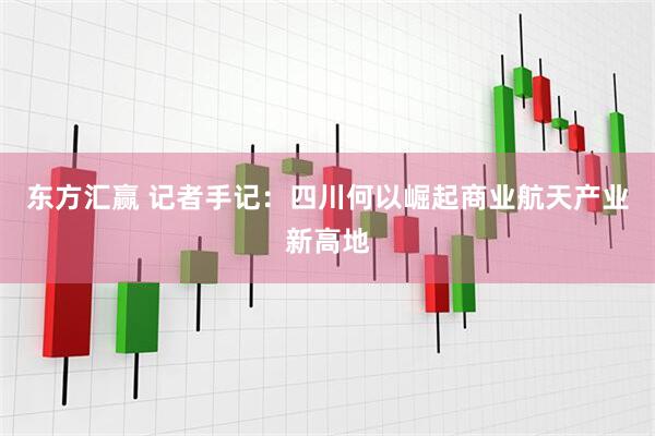 东方汇赢 记者手记：四川何以崛起商业航天产业新高地