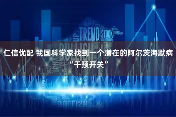 仁信优配 我国科学家找到一个潜在的阿尔茨海默病“干预开关”